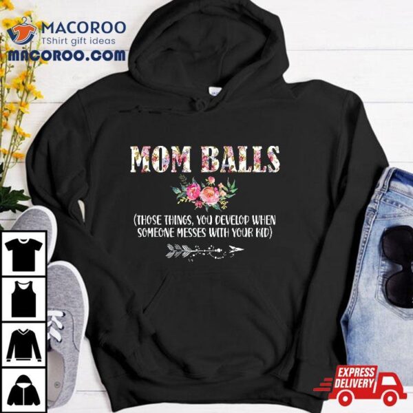 Mom Balls Those Things You Develop When Someone Messes Kids Shirt