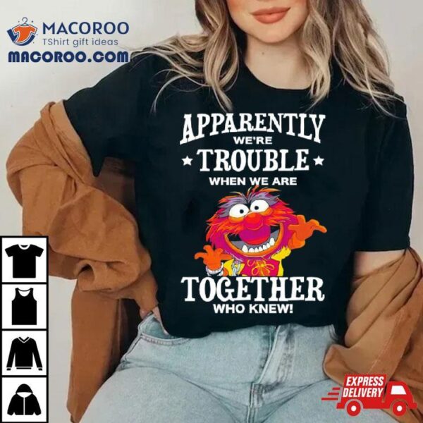 Muppet Animal Apparently We’re Trouble When We Are Together Who Knew Shirt