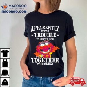 Muppet Animal Apparently We’re Trouble When We Are Together Who Knew Shirt