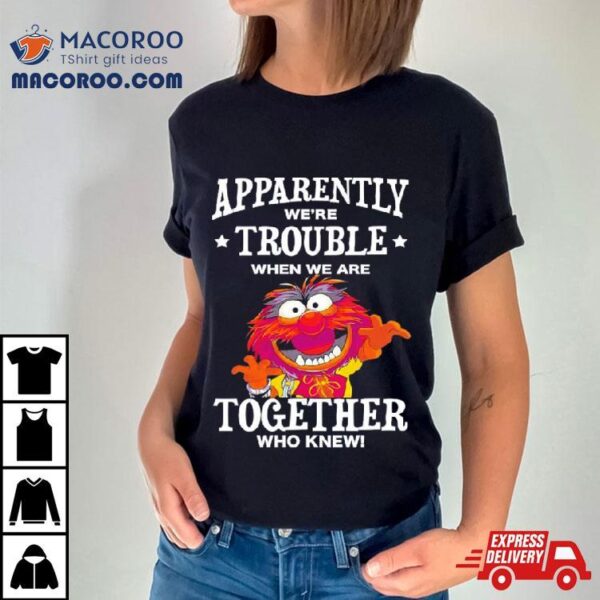 Muppet Animal Apparently We’re Trouble When We Are Together Who Knew Shirt