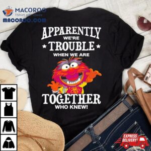 Muppet Animal Apparently We Re Trouble When We Are Together Who Knew Tshirt