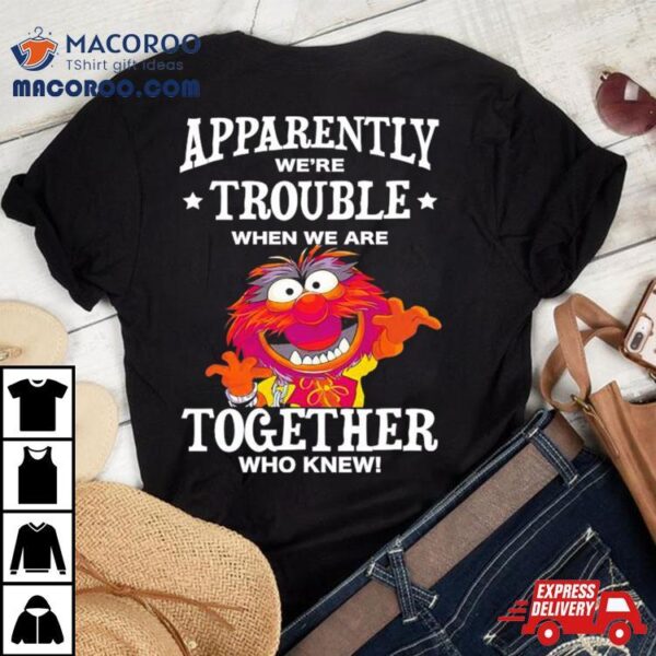 Muppet Animal Apparently We’re Trouble When We Are Together Who Knew Shirt