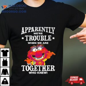 Muppet Animal Apparently We Re Trouble When We Are Together Who Knew Tshirt