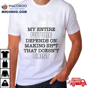 My Entire Future Depends On Making Shit That Doesn’t Exist Shirt My Entire Future Depends On Making Shit That Doesn’t Exist Shirt
