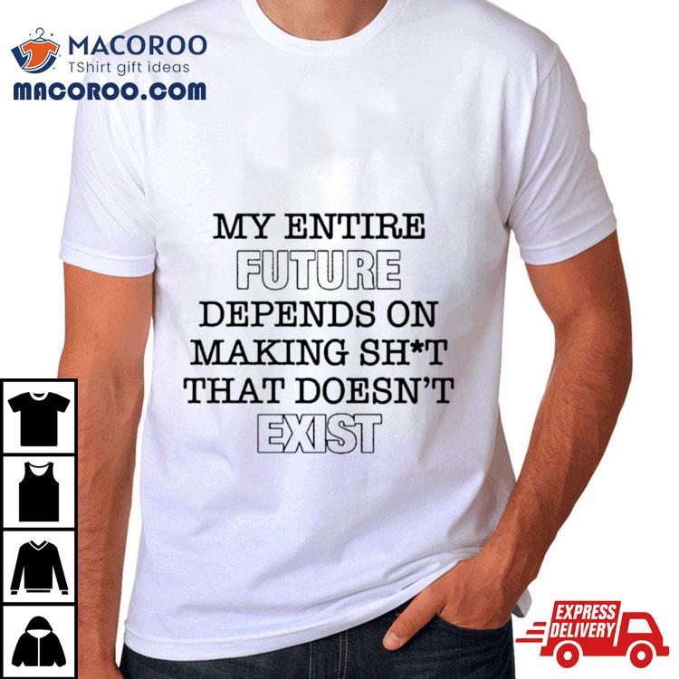 My Entire Future Depends On Making Shit That Doesn’t Exist Shirt My Entire Future Depends On Making Shit That Doesn’t Exist Shirt
