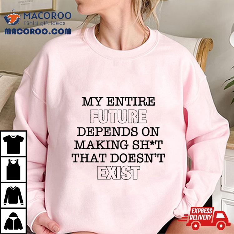 My Entire Future Depends On Making Shit That Doesn’t Exist Shirt My Entire Future Depends On Making Shit That Doesn’t Exist Shirt