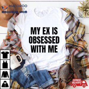 My Ex Is Obsessed With Me Tshirt