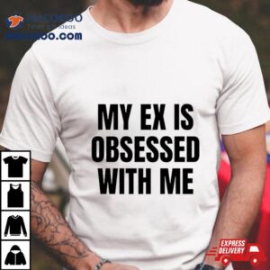 My Ex Is Obsessed With Me Tshirt