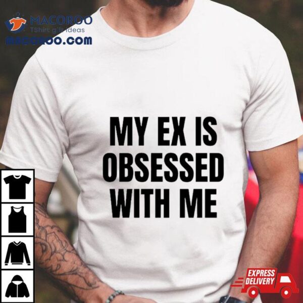 My Ex Is Obsessed With Me Shirt