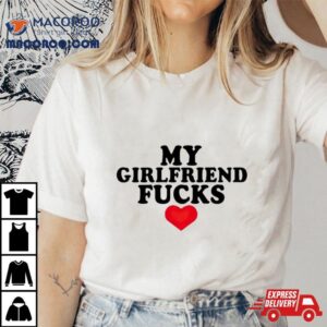 My Girlfriend Fucks Tshirt