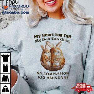 My Heart Too Full My Bed Too Cozy My Compassion Too Abundan Tshirt