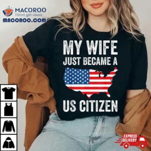 My Wife Just Became A Us Citizen New American Shirt