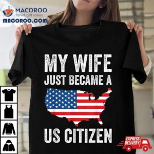 My Wife Just Became A Us Citizen New American Tshirt