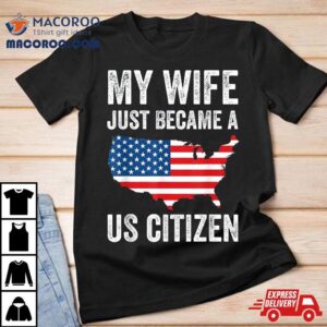 My Wife Just Became A Us Citizen New American Tshirt