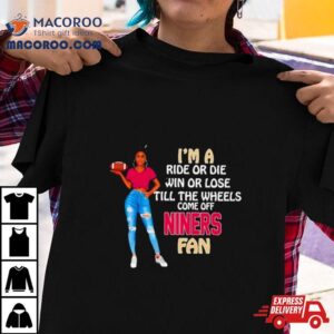 Niners Supermodel Football I M A Ride Or Die Win Or Lose Till The Wheels Come Off Niners Fan Tshirt