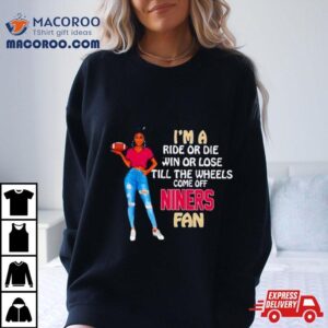 Niners Supermodel Football I M A Ride Or Die Win Or Lose Till The Wheels Come Off Niners Fan Tshirt