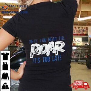 Once You Hear The Roar It’s Too Late T Shirt