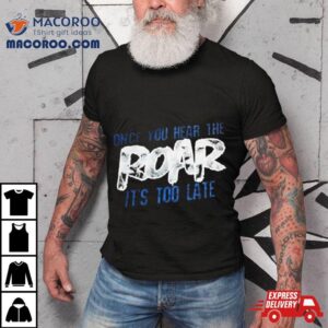 Once You Hear The Roar It’s Too Late T Shirt