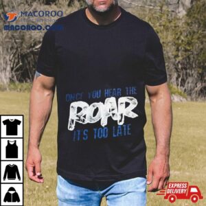 Once You Hear The Roar It S Too Late Tshirt