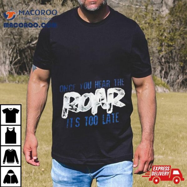 Once You Hear The Roar It’s Too Late T Shirt