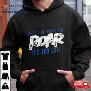 Once You Hear The Roar It S Too Late Tshirt