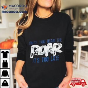 Once You Hear The Roar It S Too Late Tshirt