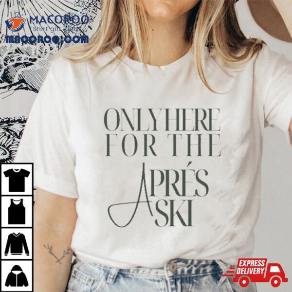 Only Here For The Aprs Ski T Shirt