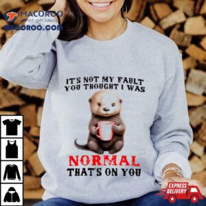 Otter It’s Not My Fault You Thought I Was Normal That’s On You Shirt