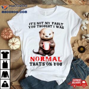 Otter It’s Not My Fault You Thought I Was Normal That’s On You Shirt