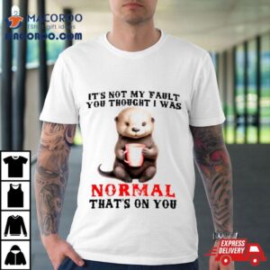 Otter It S Not My Fault You Thought I Was Normal That S On You Tshirt