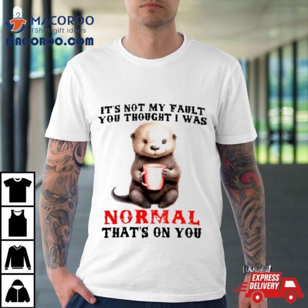 Otter It’s Not My Fault You Thought I Was Normal That’s On You Shirt