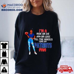 Patriots Supermodel Football I M A Ride Or Die Win Or Lose Till The Wheels Come Off Patriots Fan Tshirt