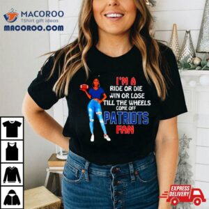 Patriots Supermodel Football I M A Ride Or Die Win Or Lose Till The Wheels Come Off Patriots Fan Tshirt