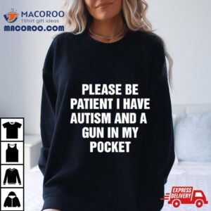 Please Be Patient I Have Autism And A Gun In My Pocket Shirt