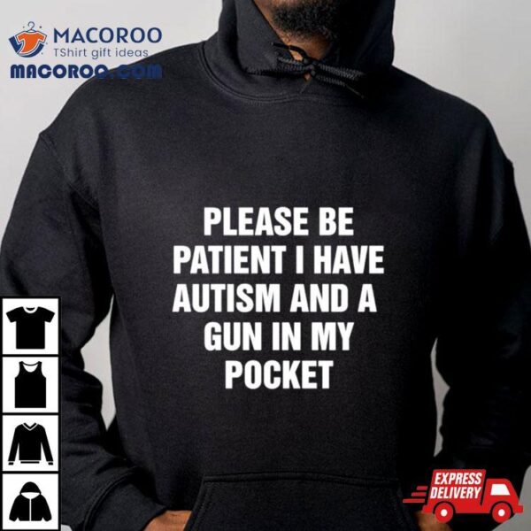 Please Be Patient I Have Autism And A Gun In My Pocket Shirt