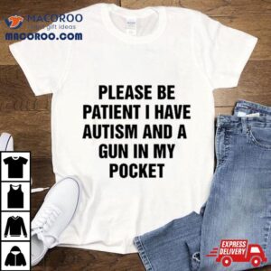 Please Be Patient I Have Autism And A Gun In My Pocket I Don T Want Shoot Anyone Tshirt