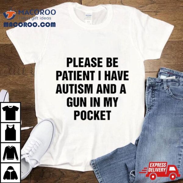 Please Be Patient I Have Autism And A Gun In My Pocket I Don’t Want Shoot Anyone Shirt