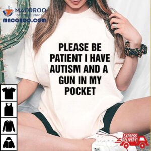 Please Be Patient I Have Autism And A Gun In My Pocket I Don’t Want Shoot Anyone Shirt