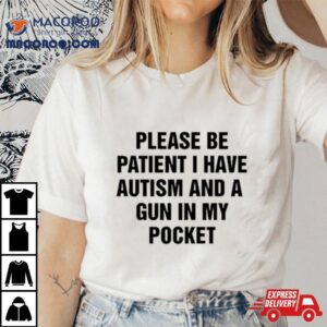 Please Be Patient I Have Autism And A Gun In My Pocket I Don T Want Shoot Anyone Tshirt