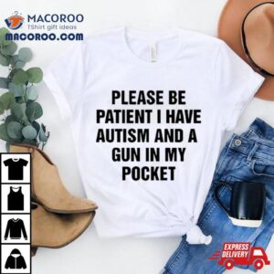 Please Be Patient I Have Autism And A Gun In My Pocket I Don T Want Shoot Anyone Tshirt