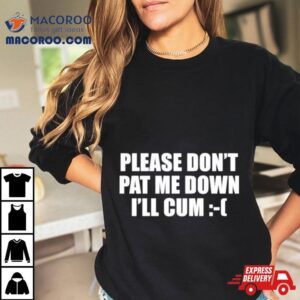 Please Don T Pat Me Down I Ll Cum Tshirt