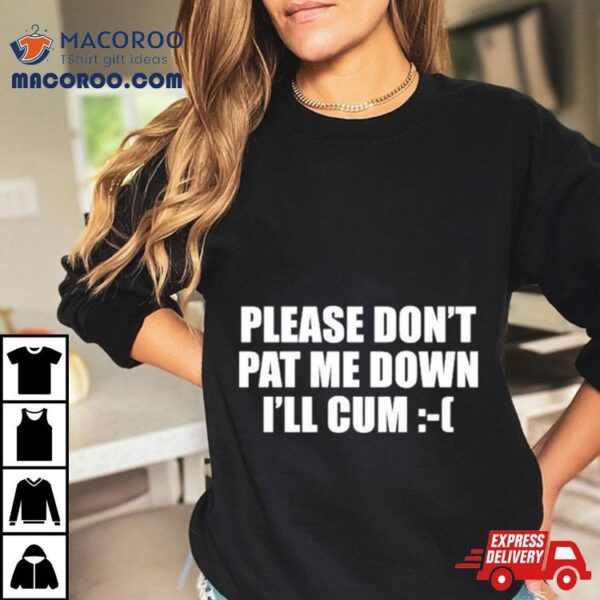 Please Don’t Pat Me Down I’ll Cum Shirt