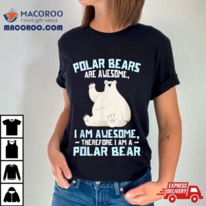 Polar Bears Are Awesome Therefore I Am A Bear Tshirt