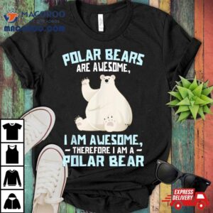 Polar Bears Are Awesome Therefore I Am A Bear Tshirt