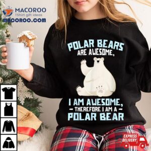 Polar Bears Are Awesome Therefore I Am A Bear Tshirt