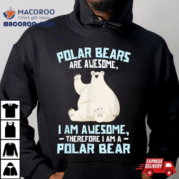 Polar Bears Are Awesome, Therefore I Am A Bear Shirt