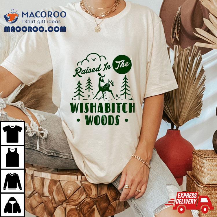 Raised In The Wishabitch Woods Shirt Raised In The Wishabitch Woods Shirt