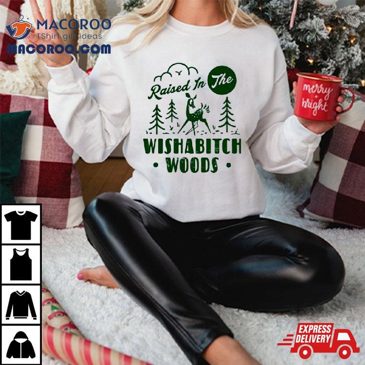 Raised In The Wishabitch Woods Shirt Raised In The Wishabitch Woods Shirt