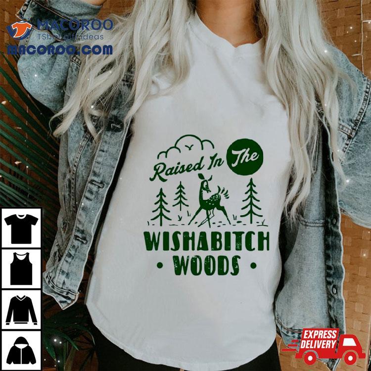 Raised In The Wishabitch Woods Shirt Raised In The Wishabitch Woods Shirt