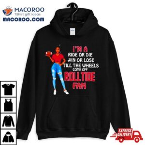 Roll Tide Supermodel Football I M A Ride Or Die Win Or Lose Till The Wheels Come Off Roll Tide Fan Tshirt